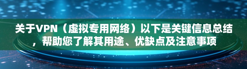 关于VPN（虚拟专用网络）以下是关键信息总结，帮助您了解其用途、优缺点及注意事项