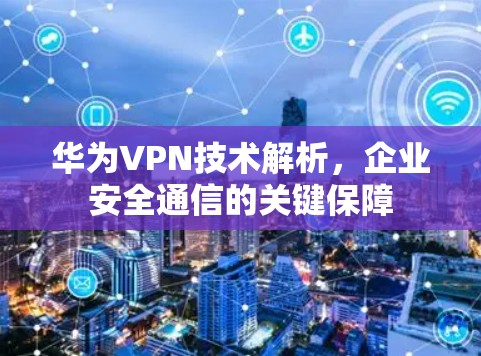 华为VPN技术解析，企业安全通信的关键保障