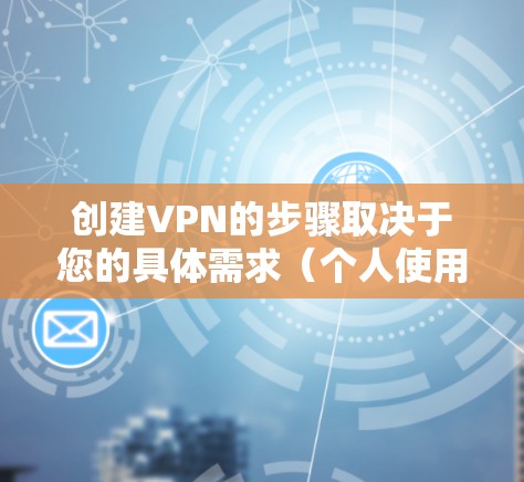 创建VPN的步骤取决于您的具体需求（个人使用、企业部署、平台选择等）以下是常见场景的详细指南