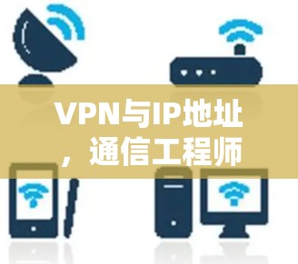 VPN与IP地址，通信工程师的深度解析