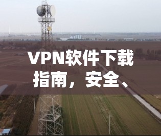 VPN软件下载指南，安全、高效连接全球网络的必备工具