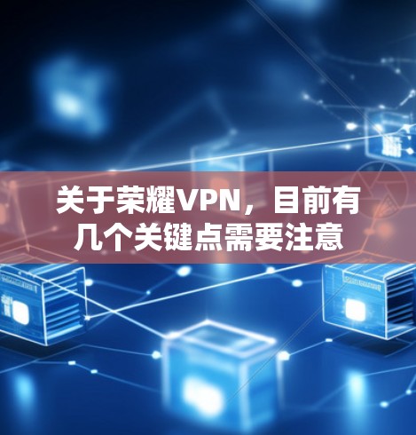 关于荣耀VPN，目前有几个关键点需要注意
