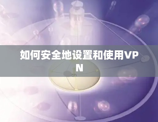 如何安全地设置和使用VPN