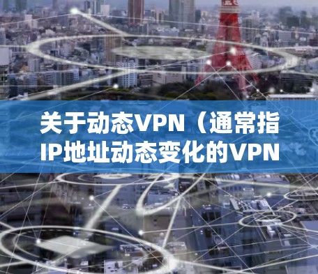 关于动态VPN（通常指IP地址动态变化的VPN服务）以下是关键信息总结