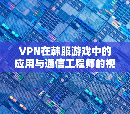 VPN在韩服游戏中的应用与通信工程师的视角分析