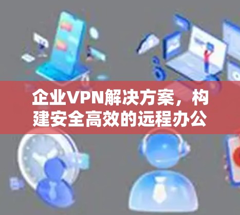 企业VPN解决方案，构建安全高效的远程办公网络