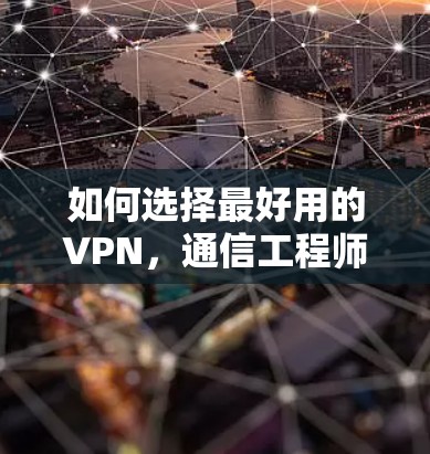 如何选择最好用的VPN，通信工程师的专业指南
