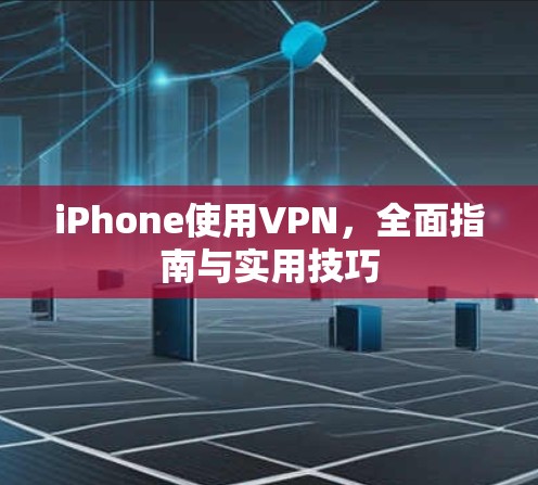 iPhone使用VPN，全面指南与实用技巧