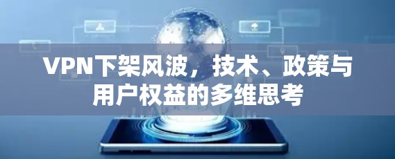 VPN下架风波，技术、政策与用户权益的多维思考